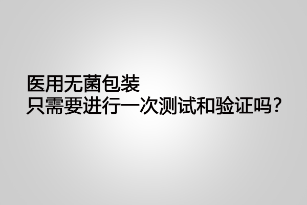 醫(yī)用無菌包裝只需要進(jìn)行一次測試和驗證嗎？