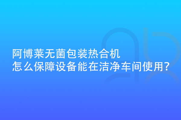 阿博萊無(wú)菌包裝熱合機(jī)怎么保障設(shè)備能在潔凈車間使用？