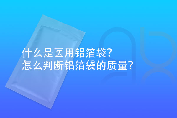 什么是醫(yī)用鋁箔袋？怎么判斷鋁箔袋的質(zhì)量？