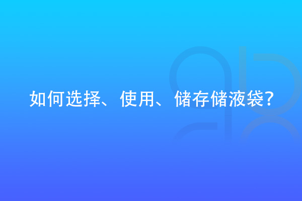 如何選擇、使用、儲存儲液袋？