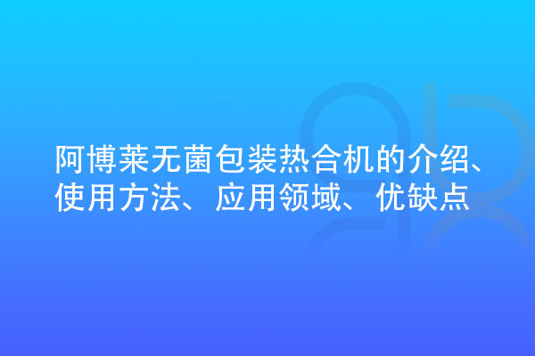 無菌包裝熱合機的介紹、使用方法、應(yīng)用領(lǐng)域、優(yōu)缺點