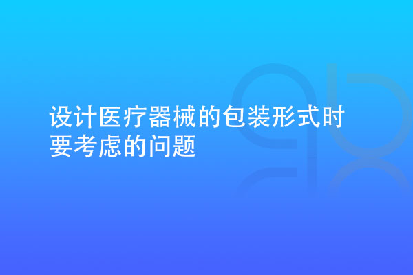 設計醫(yī)療器械的包裝形式時要考慮多種因素