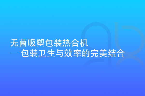 無菌吸塑包裝熱合機 — 包裝衛(wèi)生與效率的完美結(jié)合