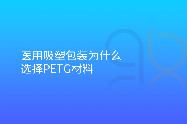 醫(yī)用吸塑包裝為什么選擇PETG材料